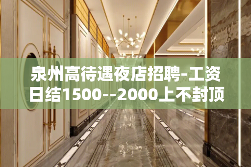 泉州高待遇夜店招聘-工资日结1500--2000上不封顶