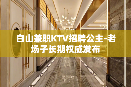 白山兼职KTV招聘公主-老场子长期权威发布