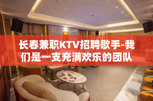 长春兼职KTV招聘歌手-我们是一支充满欢乐的团队