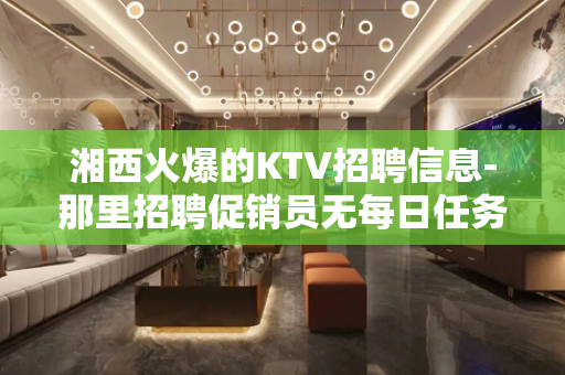 湘西火爆的KTV招聘信息-那里招聘促销员无每日任务规定