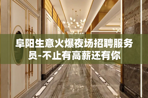 阜阳生意火爆夜场招聘服务员-不止有高薪还有你