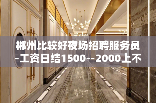 郴州比较好夜场招聘服务员-工资日结1500--2000上不封