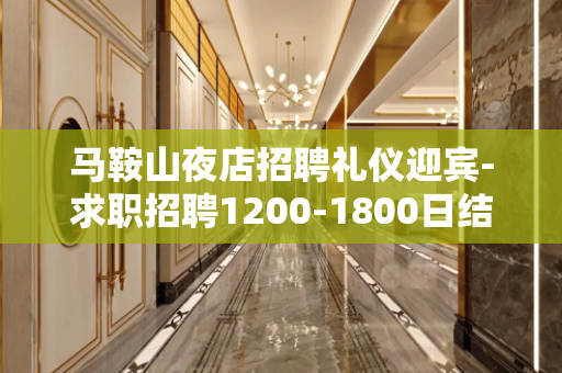 马鞍山夜店招聘礼仪迎宾-求职招聘1200-1800日结