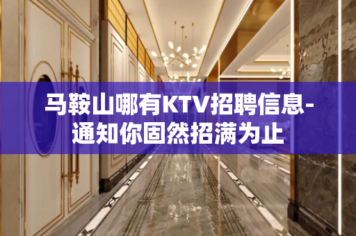 马鞍山哪有KTV招聘信息-通知你固然招满为止
