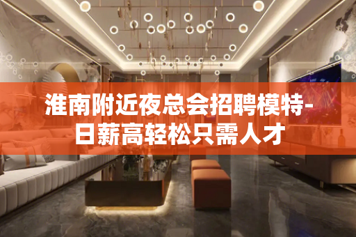 淮南附近夜总会招聘模特-日薪高轻松只需人才