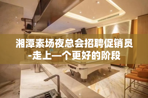 湘潭素场夜总会招聘促销员-走上—个更好的阶段