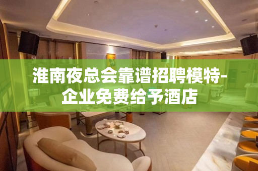 淮南夜总会靠谱招聘模特-企业免费给予酒店