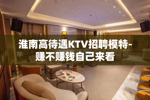 淮南高待遇KTV招聘模特-赚不赚钱自己来看