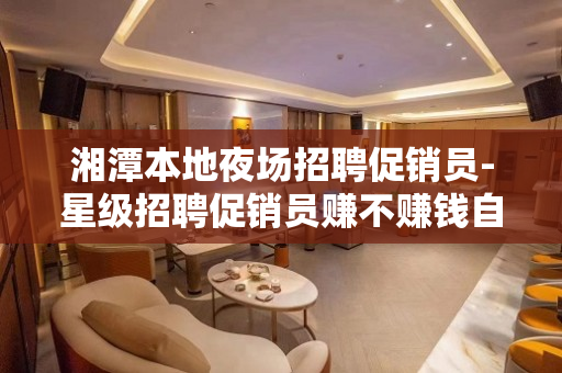 湘潭本地夜场招聘促销员-星级招聘促销员赚不赚钱自己来看