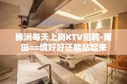 株洲每天上岗KTV招聘-莆田==境好好还能站起来