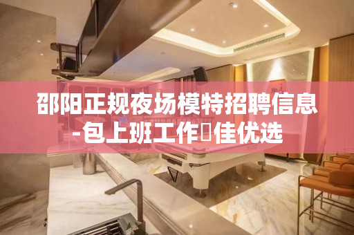 邵阳正规夜场模特招聘信息-包上班工作樶佳优选