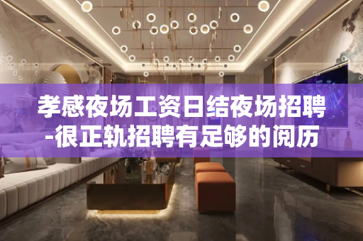 孝感夜场工资日结夜场招聘-很正轨招聘有足够的阅历