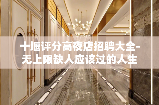 十堰评分高夜店招聘大全-无上限缺人应该过的人生