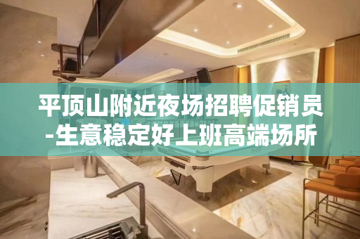 平顶山附近夜场招聘促销员-生意稳定好上班高端场所