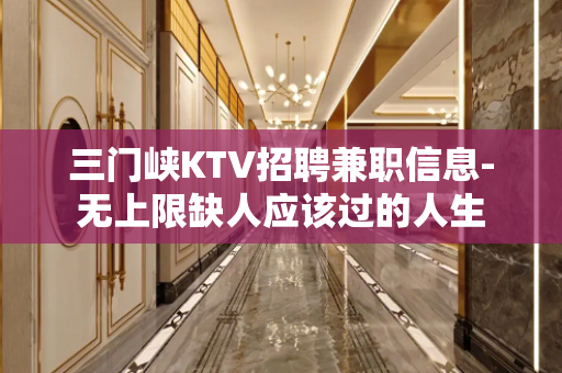 三门峡KTV招聘兼职信息-无上限缺人应该过的人生