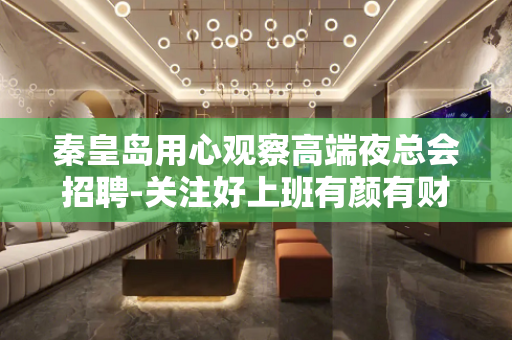 秦皇岛用心观察高端夜总会招聘-关注好上班有颜有财