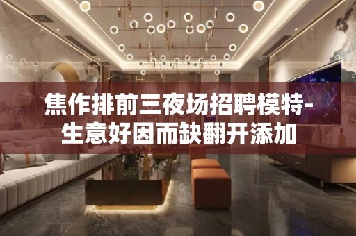 焦作排前三夜场招聘模特-生意好因而缺翻开添加