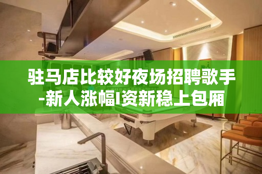 驻马店比较好夜场招聘歌手-新人涨幅I资新稳上包厢
