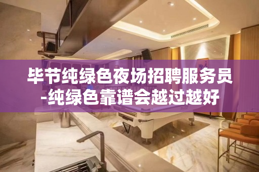 毕节纯绿色夜场招聘服务员-纯绿色靠谱会越过越好