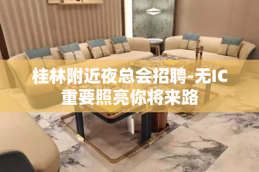桂林附近夜总会招聘-无IC重要照亮你将来路