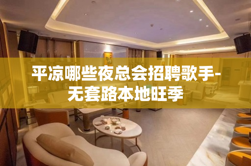 平凉哪些夜总会招聘歌手-无套路本地旺季