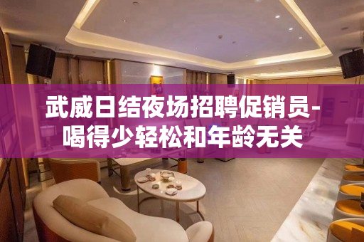 武威日结夜场招聘促销员-喝得少轻松和年龄无关