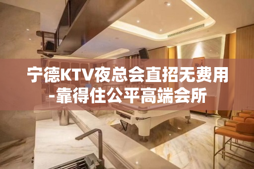 宁德KTV夜总会直招无费用-靠得住公平高端会所