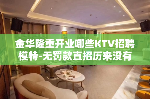 金华隆重开业哪些KTV招聘模特-无罚款直招历来没有难处