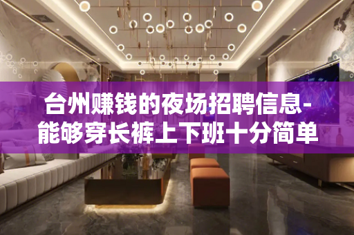 台州赚钱的夜场招聘信息-能够穿长裤上下班十分简单