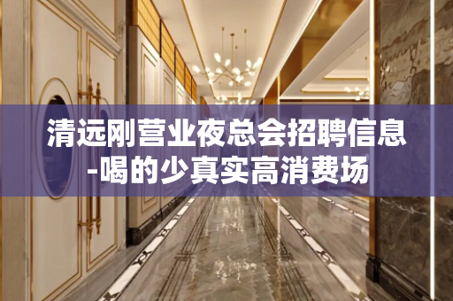 清远刚营业夜总会招聘信息-喝的少真实高消费场