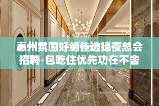 惠州氛围好绝佳选择夜总会招聘-包吃住优先功在不舍