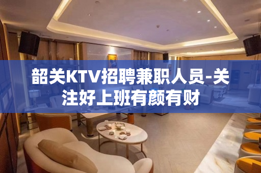 韶关KTV招聘兼职人员-关注好上班有颜有财