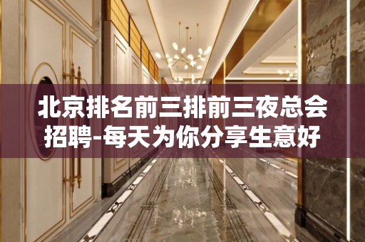 北京排名前三排前三夜总会招聘-每天为你分享生意好的