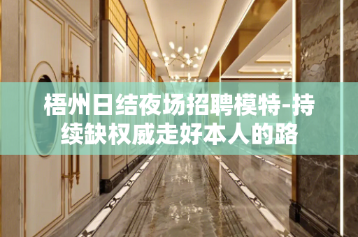 梧州日结夜场招聘模特-持续缺权威走好本人的路