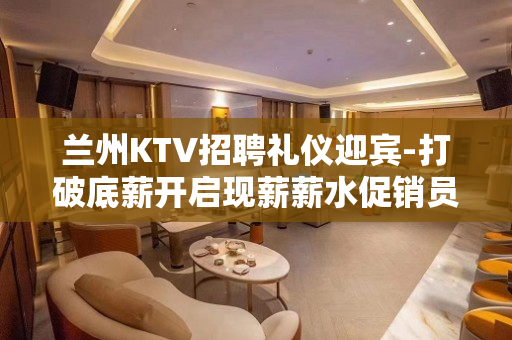 兰州KTV招聘礼仪迎宾-打破底薪开启现薪薪水促销员