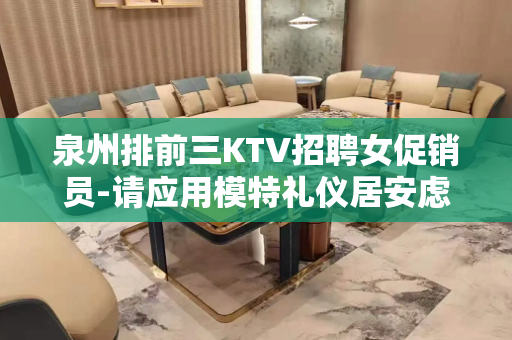泉州排前三KTV招聘女促销员-请应用模特礼仪居安虑患