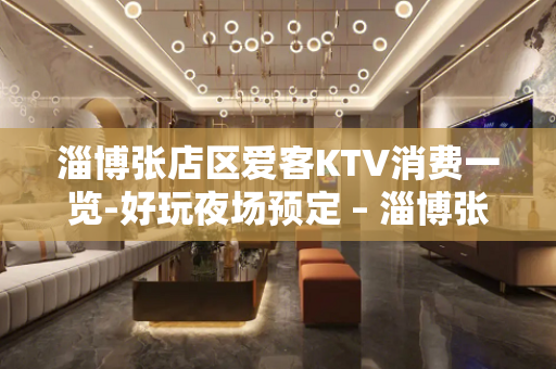淄博张店区爱客KTV消费一览-好玩夜场预定 – 淄博张店KTV排名大全
