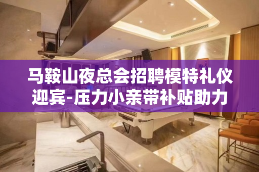 马鞍山夜总会招聘模特礼仪迎宾-压力小亲带补贴助力