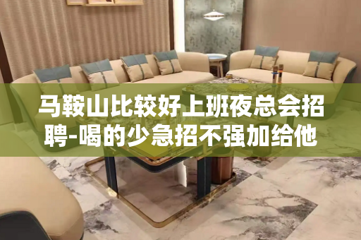 马鞍山比较好上班夜总会招聘-喝的少急招不强加给他人