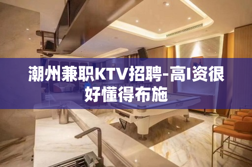 潮州兼职KTV招聘-高I资很好懂得布施
