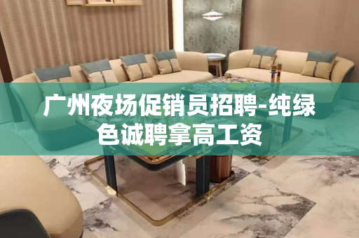 广州夜场促销员招聘-纯绿色诚聘拿高工资