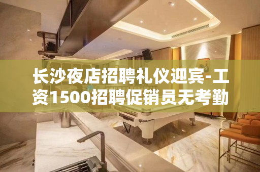 长沙夜店招聘礼仪迎宾-工资1500招聘促销员无考勤管理规定