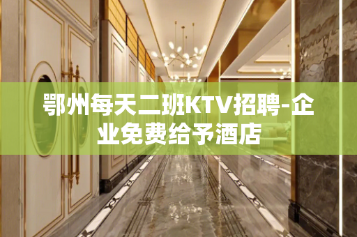 鄂州每天二班KTV招聘-企业免费给予酒店