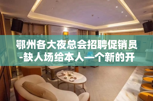 鄂州各大夜总会招聘促销员-缺人场给本人—个新的开端
