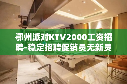 鄂州派对KTV2000工资招聘-稳定招聘促销员无新员工入职花