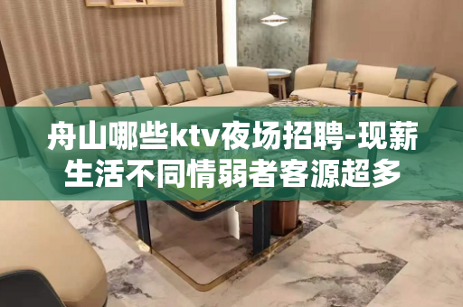 舟山哪些ktv夜场招聘-现薪生活不同情弱者客源超多