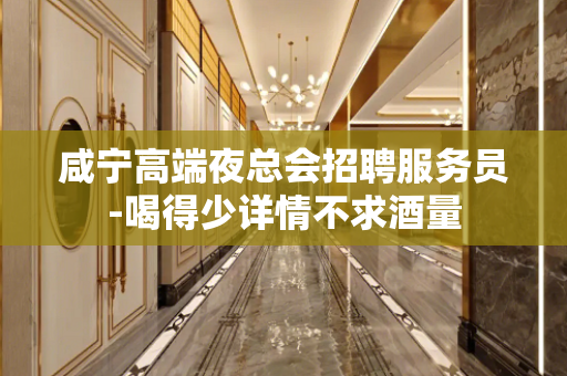 咸宁高端夜总会招聘服务员-喝得少详情不求酒量
