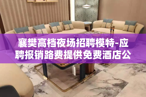 襄樊高档夜场招聘模特-应聘报销路费提供免费酒店公寓住宿