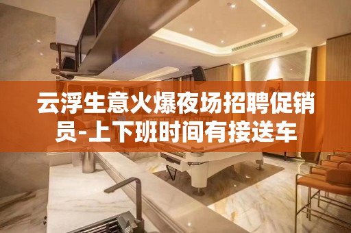 云浮生意火爆夜场招聘促销员-上下班时间有接送车