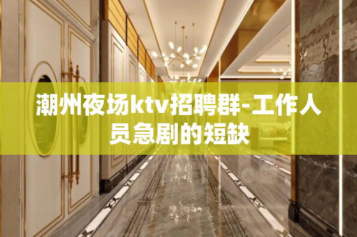 潮州夜场ktv招聘群-工作人员急剧的短缺